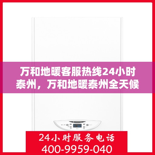 万和地暖客服热线24小时泰州，万和地暖泰州全天候客服热线，24小时温暖服务不打烊