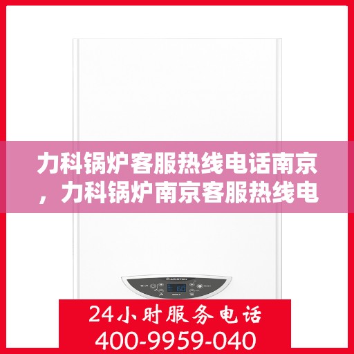力科锅炉客服热线电话南京，力科锅炉南京客服热线电话，专业解答，贴心服务