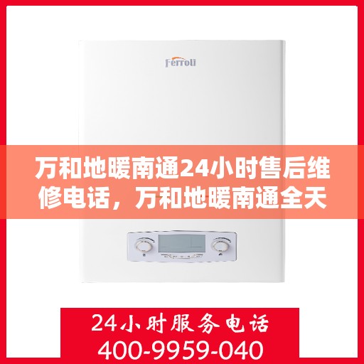 万和地暖南通24小时售后维修电话，万和地暖南通全天候售后维修热线