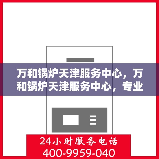 万和锅炉天津服务中心，万和锅炉天津服务中心，专业维修与优质服务并行