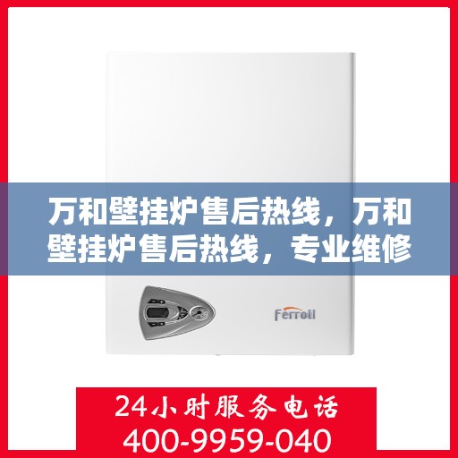 万和壁挂炉售后热线，万和壁挂炉售后热线，专业维修，贴心服务，一站式解决您的壁挂炉问题！