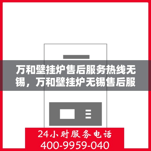 万和壁挂炉售后服务热线无锡，万和壁挂炉无锡售后服务热线及专业维修支持