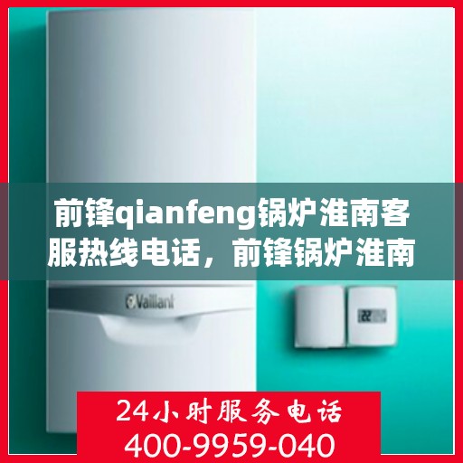 前锋qianfeng锅炉淮南客服热线电话，前锋锅炉淮南客服热线电话——专业解答，贴心服务