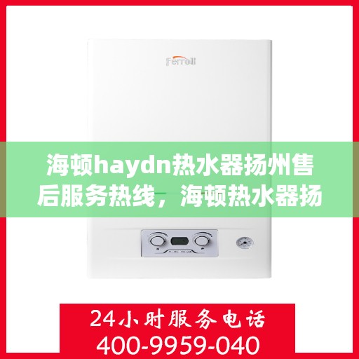 海顿haydn热水器扬州售后服务热线，海顿热水器扬州售后服务热线，专业团队，贴心服务