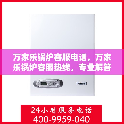万家乐锅炉客服电话，万家乐锅炉客服热线，专业解答，贴心服务