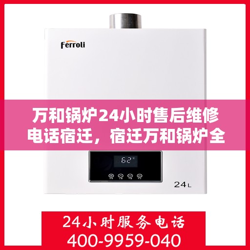 万和锅炉24小时售后维修电话宿迁，宿迁万和锅炉全天候售后维修热线公布