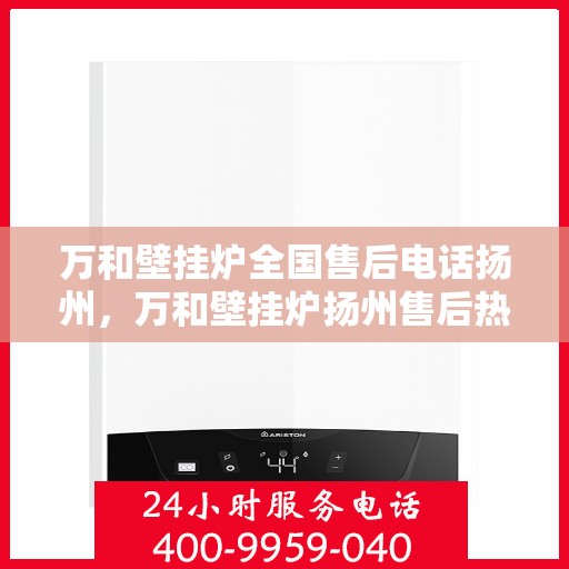 万和壁挂炉全国售后电话扬州，万和壁挂炉扬州售后热线，专业维修服务团队全天候支持