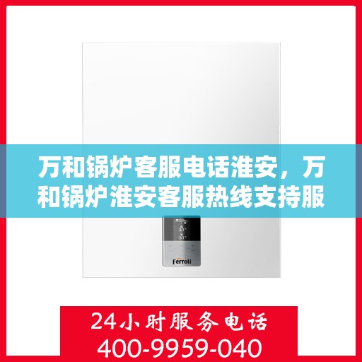 万和锅炉客服电话淮安，万和锅炉淮安客服热线支持服务指南
