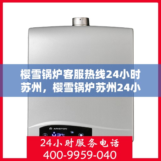 樱雪锅炉客服热线24小时苏州，樱雪锅炉苏州24小时客服热线全面服务