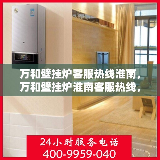 万和壁挂炉客服热线淮南，万和壁挂炉淮南客服热线，专业解答，温暖您的生活