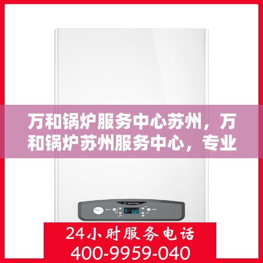 万和锅炉服务中心苏州，万和锅炉苏州服务中心，专业维修与保养一站式解决方案