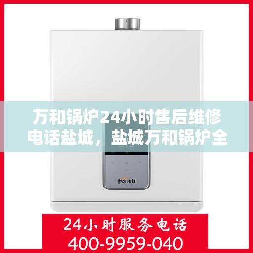 万和锅炉24小时售后维修电话盐城，盐城万和锅炉全天候售后维修服务热线