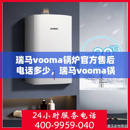 瑞马vooma锅炉官方售后电话多少，瑞马vooma锅炉官方售后电话热线及售后服务解析