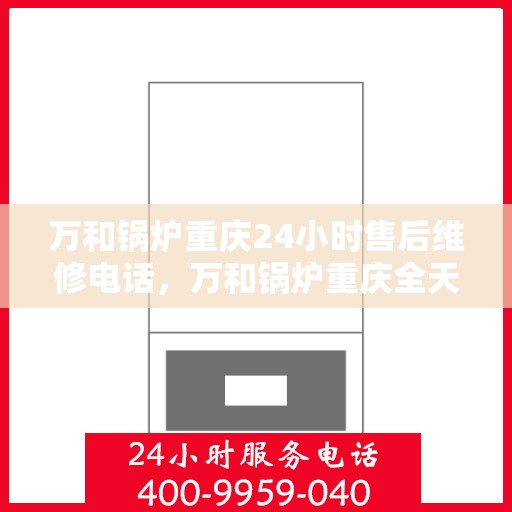 万和锅炉重庆24小时售后维修电话，万和锅炉重庆全天候售后维修热线