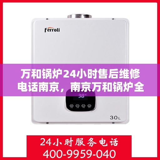 万和锅炉24小时售后维修电话南京，南京万和锅炉全天候售后维修服务热线