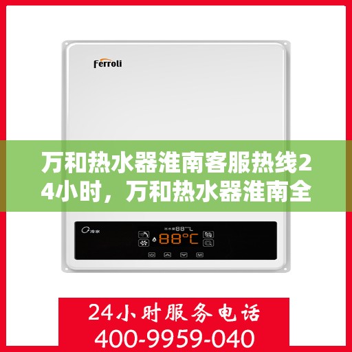 万和热水器淮南客服热线24小时，万和热水器淮南全天候客服热线，贴心服务不打烊