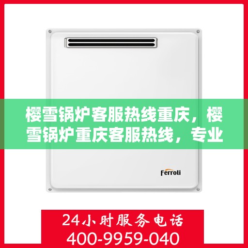 樱雪锅炉客服热线重庆，樱雪锅炉重庆客服热线，专业解答，贴心服务