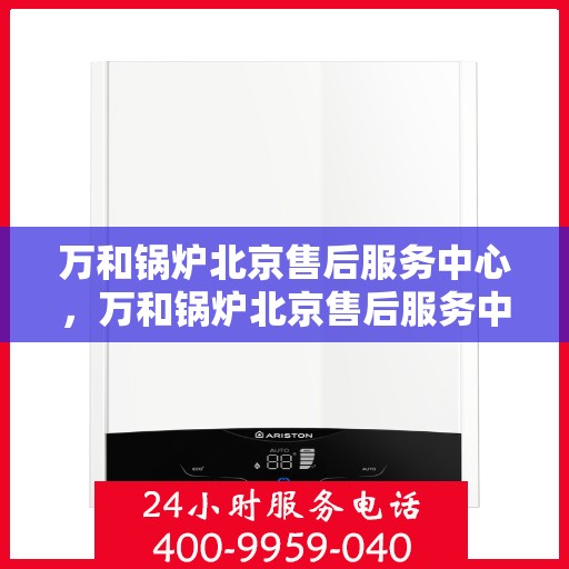 万和锅炉北京售后服务中心，万和锅炉北京售后服务中心，专业维修与贴心服务