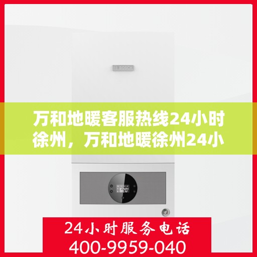 万和地暖客服热线24小时徐州，万和地暖徐州24小时客服热线，全天候温暖服务