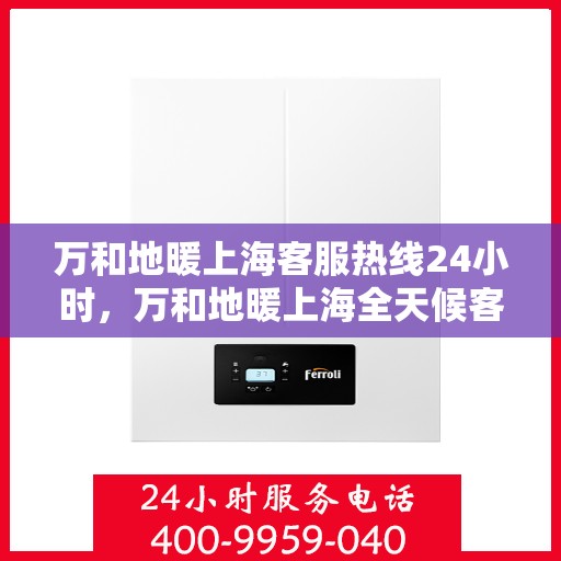 万和地暖上海客服热线24小时，万和地暖上海全天候客服热线，温暖连接不打烊