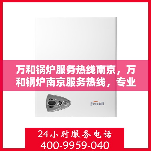万和锅炉服务热线南京，万和锅炉南京服务热线，专业维修与支持团队为您解答疑虑