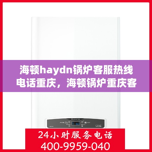 海顿haydn锅炉客服热线电话重庆，海顿锅炉重庆客服热线电话，专业解答，贴心服务