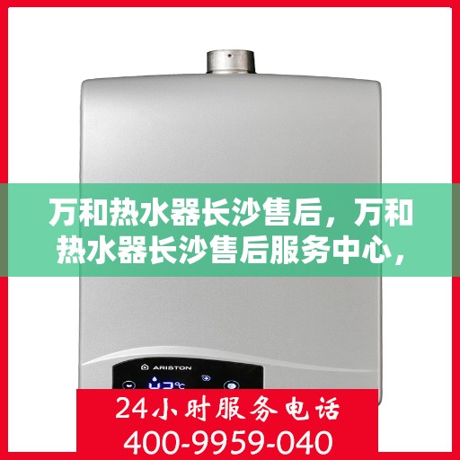 万和热水器长沙售后，万和热水器长沙售后服务中心，专业维修，贴心服务！