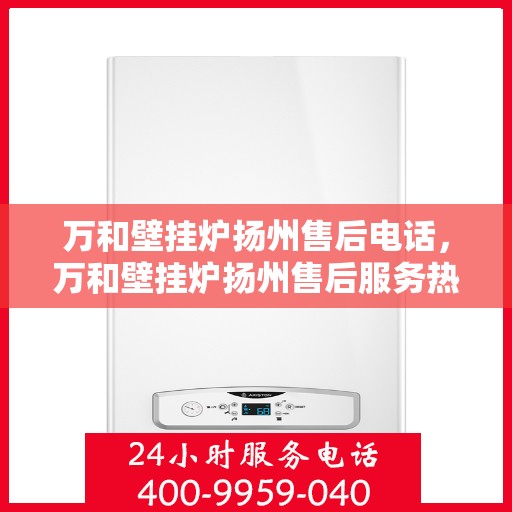 万和壁挂炉扬州售后电话，万和壁挂炉扬州售后服务热线及电话详解