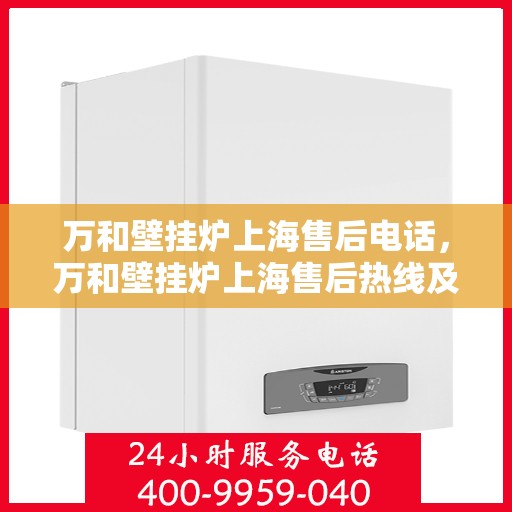 万和壁挂炉上海售后电话，万和壁挂炉上海售后热线及维修服务指南