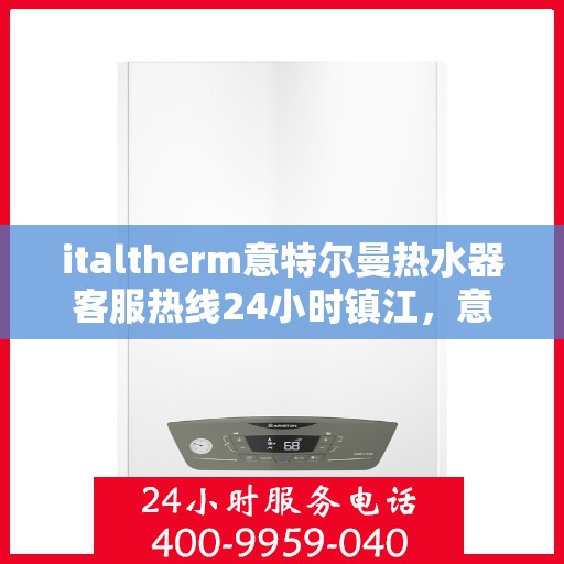italtherm意特尔曼热水器客服热线24小时镇江，意特尔曼热水器镇江客服热线全天候服务，专业解答您的疑问