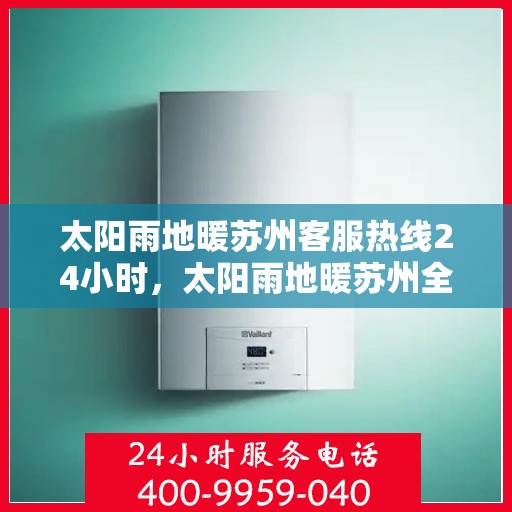太阳雨地暖苏州客服热线24小时，太阳雨地暖苏州全天候客服热线，温暖服务不打烊