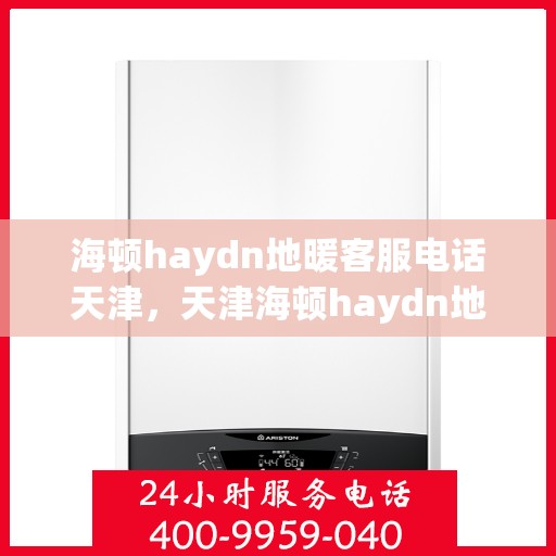 海顿haydn地暖客服电话天津，天津海顿haydn地暖客服热线及售后支持
