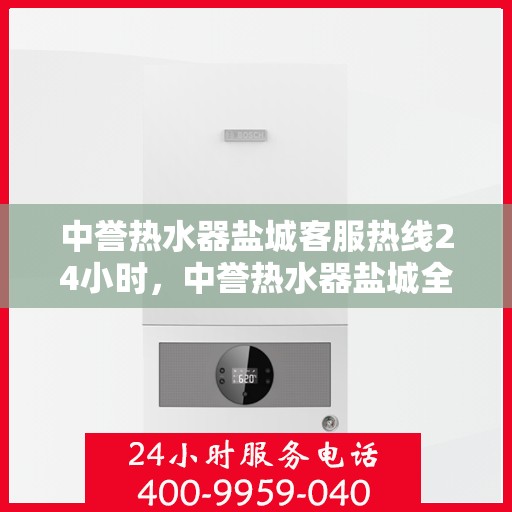 中誉热水器盐城客服热线24小时，中誉热水器盐城全天候客服热线，贴心服务不打烊