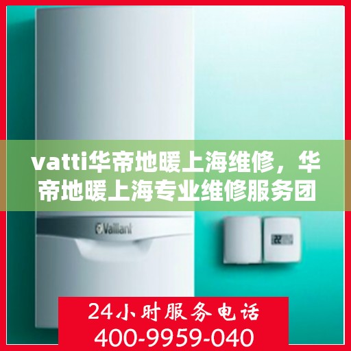 vatti华帝地暖上海维修，华帝地暖上海专业维修服务团队