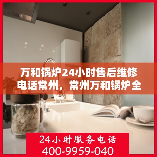 万和锅炉24小时售后维修电话常州，常州万和锅炉全天候售后维修服务热线