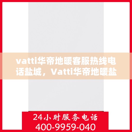 vatti华帝地暖客服热线电话盐城，Vatti华帝地暖盐城客服热线电话，专业解答，温暖您的生活
