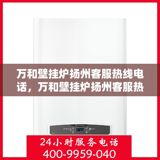 万和壁挂炉扬州客服热线电话，万和壁挂炉扬州客服热线详解，专业支持与解决方案一站式服务