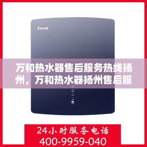 万和热水器售后服务热线扬州，万和热水器扬州售后服务热线详解
