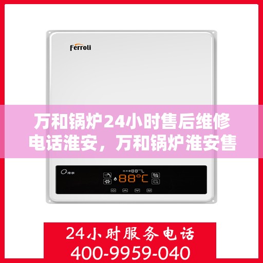 万和锅炉24小时售后维修电话淮安，万和锅炉淮安售后维修热线全天候服务，专业解决您的锅炉问题！