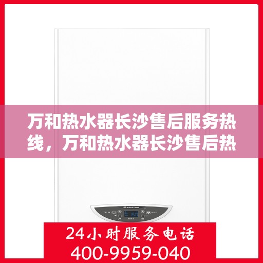 万和热水器长沙售后服务热线，万和热水器长沙售后热线专业服务，解决您的热水器问题