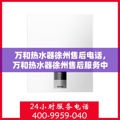 万和热水器徐州售后电话，万和热水器徐州售后服务中心联系电话