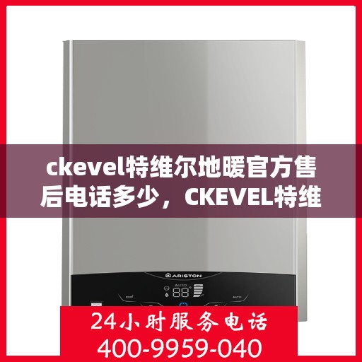 ckevel特维尔地暖官方售后电话多少，CKEVEL特维尔地暖官方售后电话及维修服务解析
