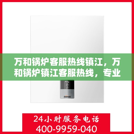 万和锅炉客服热线镇江，万和锅炉镇江客服热线，专业解答，贴心服务