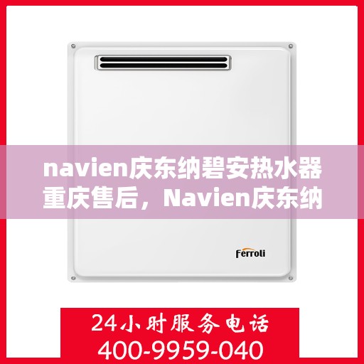 navien庆东纳碧安热水器重庆售后，Navien庆东纳碧安热水器重庆售后服务中心，专业维修与贴心服务