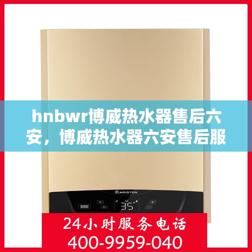 hnbwr博威热水器售后六安，博威热水器六安售后服务中心，专业维修，贴心服务