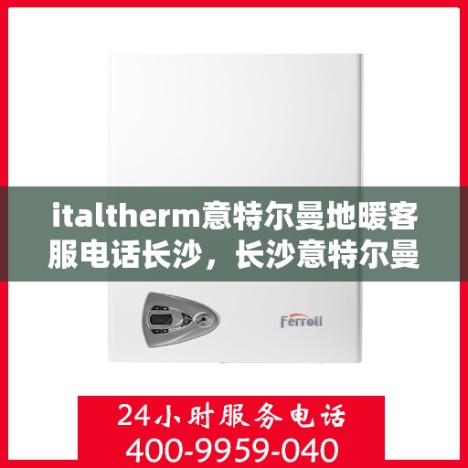 italtherm意特尔曼地暖客服电话长沙，长沙意特尔曼地暖客服热线及咨询电话全攻略