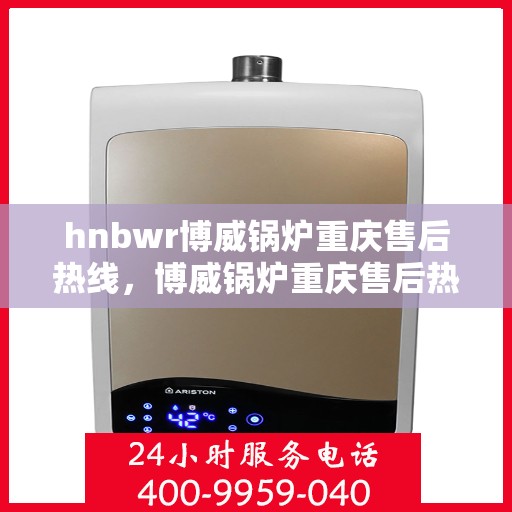 hnbwr博威锅炉重庆售后热线，博威锅炉重庆售后热线，专业服务的贴心联络