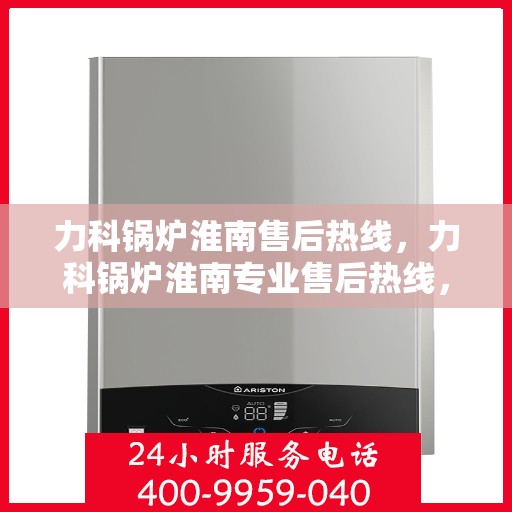 力科锅炉淮南售后热线，力科锅炉淮南专业售后热线，一站式服务，温暖您的生活