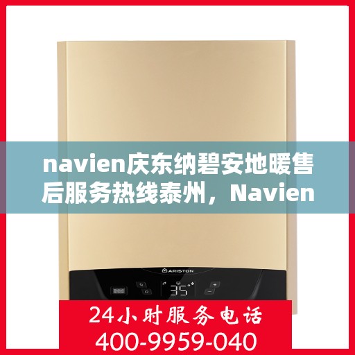 navien庆东纳碧安地暖售后服务热线泰州，Navien庆东纳碧安地暖泰州售后服务热线及支持团队专业服务介绍