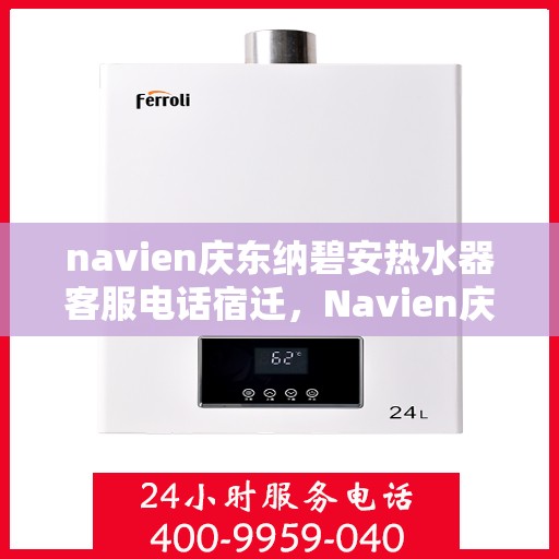 navien庆东纳碧安热水器客服电话宿迁，Navien庆东纳碧安热水器宿迁客服热线及售后服务电话